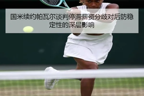 国米续约帕瓦尔谈判停滞薪资分歧对后防稳定性的深层影响