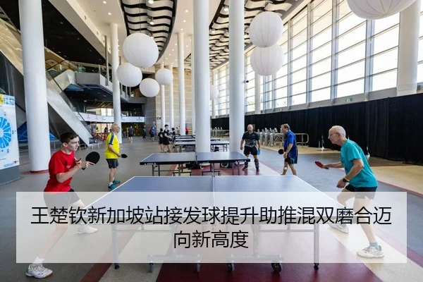 王楚钦新加坡站接发球提升助推混双磨合迈向新高度