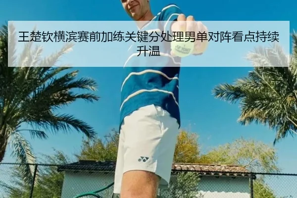 王楚钦横滨赛前加练关键分处理男单对阵看点持续升温