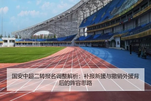 国安中超二转报名调整解析：补报新援与撤销外援背后的阵容思路