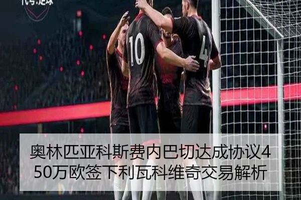 奥林匹亚科斯费内巴切达成协议450万欧签下利瓦科维奇交易解析