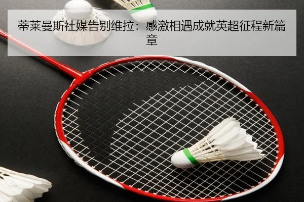 蒂莱曼斯社媒告别维拉：感激相遇成就英超征程新篇章