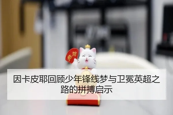 因卡皮耶回顾少年锋线梦与卫冕英超之路的拼搏启示