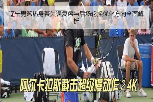 辽宁男篮热身赛失误复盘与后场轮换优化方向全面解析