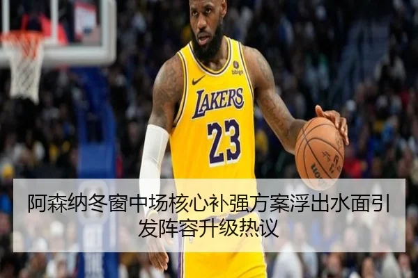 阿森纳冬窗中场核心补强方案浮出水面引发阵容升级热议